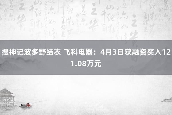 搜神记波多野结衣 飞科电器：4月3日获融资买入121.08万元