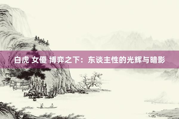 白虎 女優 博弈之下：东谈主性的光辉与暗影