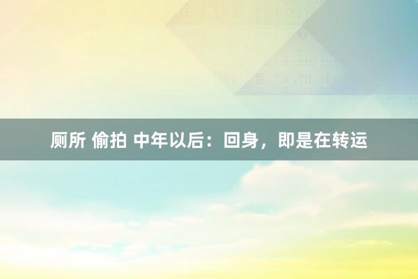 厕所 偷拍 中年以后：回身，即是在转运