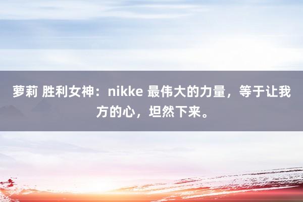 萝莉 胜利女神：nikke 最伟大的力量，等于让我方的心，坦然下来。