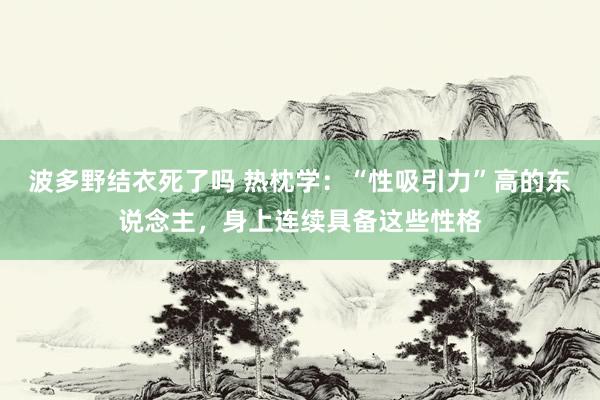 波多野结衣死了吗 热枕学：“性吸引力”高的东说念主，身上连续具备这些性格