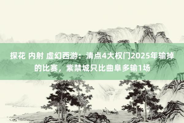 探花 内射 虚幻西游：清点4大权门2025年输掉的比赛，紫禁城只比曲阜多输1场