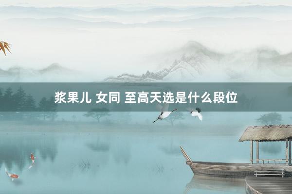 浆果儿 女同 至高天选是什么段位