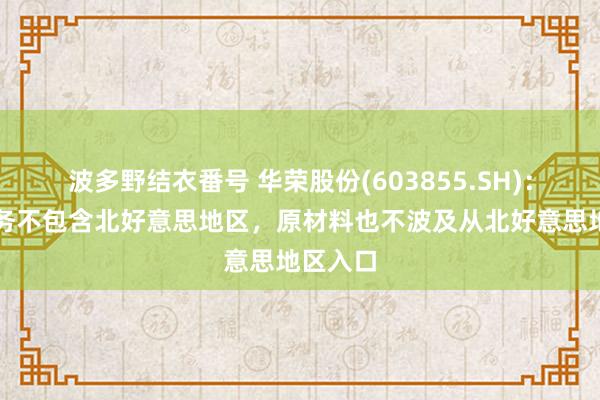 波多野结衣番号 华荣股份(603855.SH)：出口业务不包含北好意思地区，原材料也不波及从北好意思地区入口