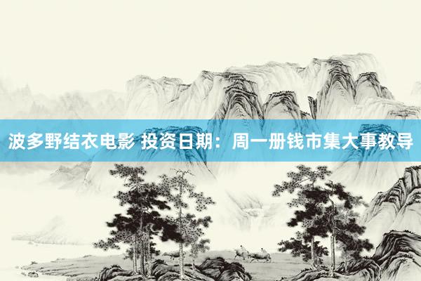 波多野结衣电影 投资日期：周一册钱市集大事教导