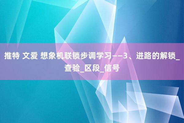 推特 文爱 想象机联锁步调学习——3、进路的解锁_查验_区段_信号