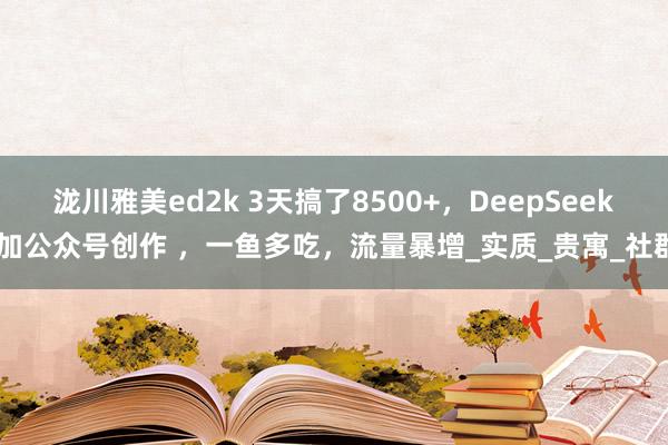 泷川雅美ed2k 3天搞了8500+，DeepSeek 加公众号创作 ，一鱼多吃，流量暴增_实质_贵寓_社群