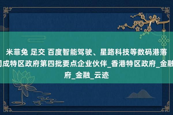 米菲兔 足交 百度智能驾驶、星路科技等数码港落户公司成特区政府第四批要点企业伙伴_香港特区政府_金融_云迹