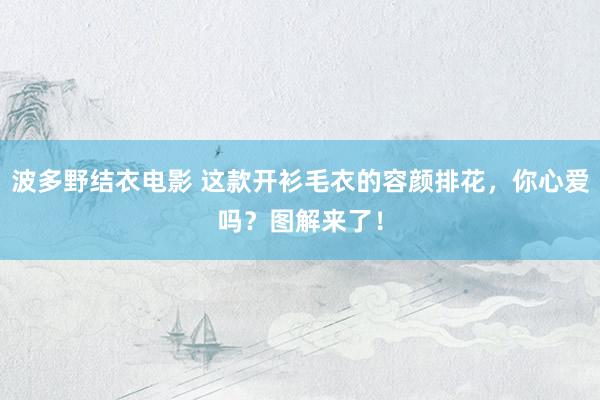波多野结衣电影 这款开衫毛衣的容颜排花，你心爱吗？图解来了！