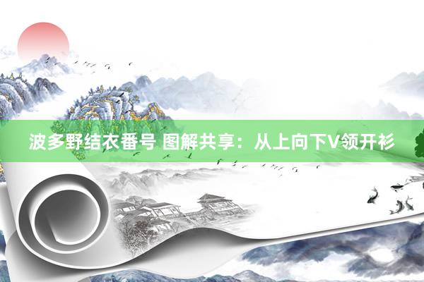波多野结衣番号 图解共享：从上向下V领开衫