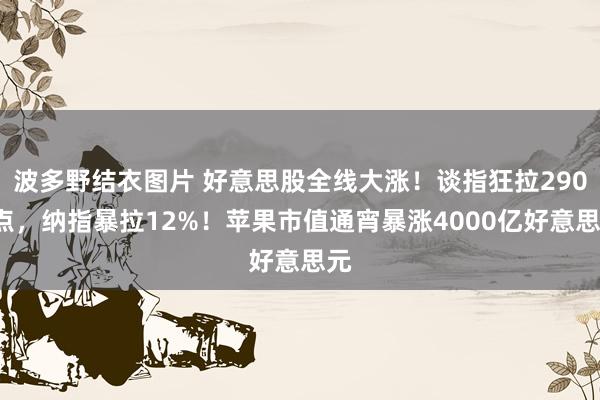 波多野结衣图片 好意思股全线大涨！谈指狂拉2900点，纳指暴拉12%！苹果市值通宵暴涨4000亿好意思元