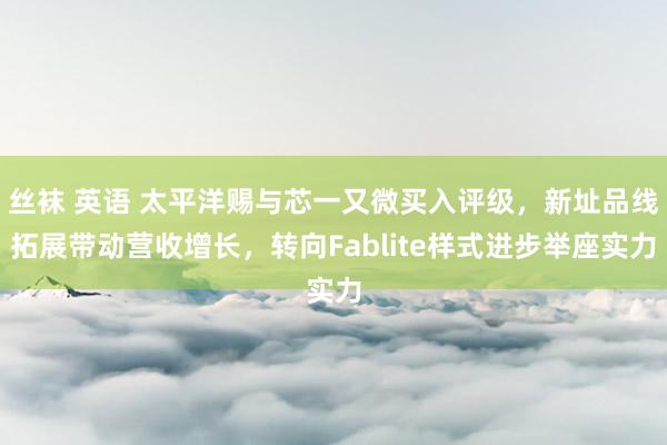 丝袜 英语 太平洋赐与芯一又微买入评级，新址品线拓展带动营收增长，转向Fablite样式进步举座实力