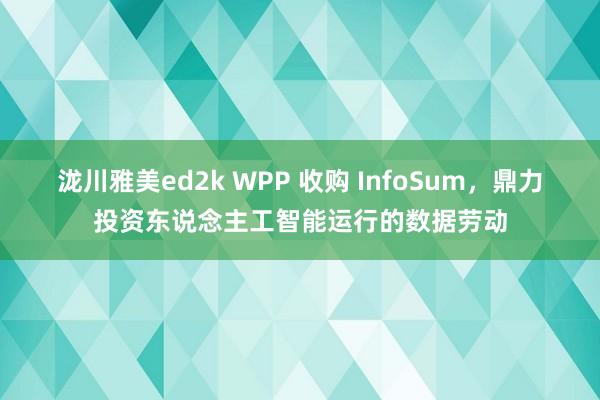 泷川雅美ed2k WPP 收购 InfoSum，鼎力投资东说念主工智能运行的数据劳动