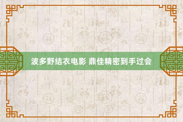 波多野结衣电影 鼎佳精密到手过会