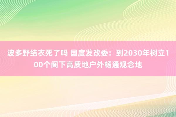 波多野结衣死了吗 国度发改委：到2030年树立100个阁下高质地户外畅通观念地