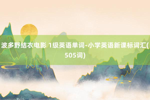 波多野结衣电影 1级英语单词-小学英语新课标词汇(505词)