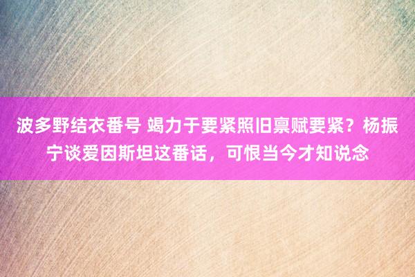 波多野结衣番号 竭力于要紧照旧禀赋要紧？杨振宁谈爱因斯坦这番话，可恨当今才知说念
