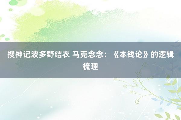 搜神记波多野结衣 马克念念：《本钱论》的逻辑梳理