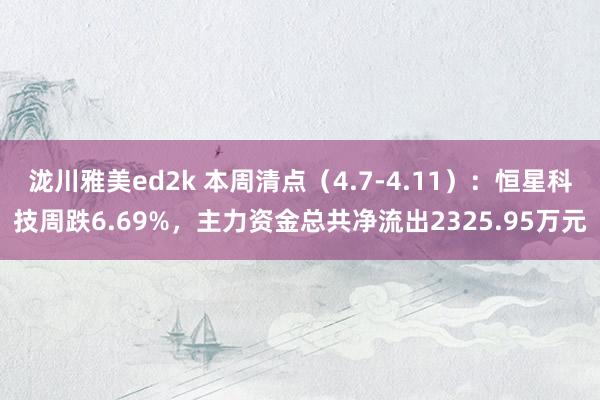 泷川雅美ed2k 本周清点（4.7-4.11）：恒星科技周跌6.69%，主力资金总共净流出2325.95万元