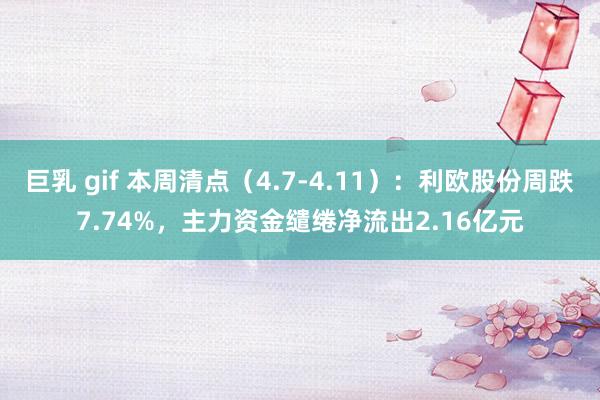 巨乳 gif 本周清点（4.7-4.11）：利欧股份周跌7.74%，主力资金缱绻净流出2.16亿元