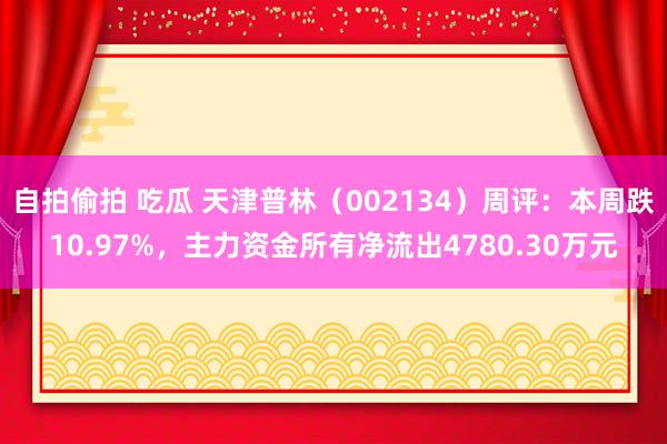 自拍偷拍 吃瓜 天津普林（002134）周评：本周跌10.97%，主力资金所有净流出4780.30万元