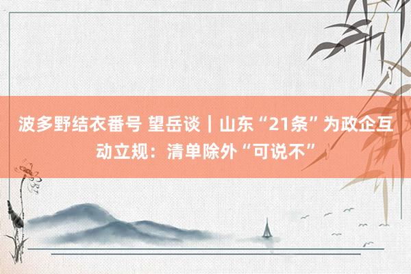 波多野结衣番号 望岳谈｜山东“21条”为政企互动立规：清单除外“可说不”