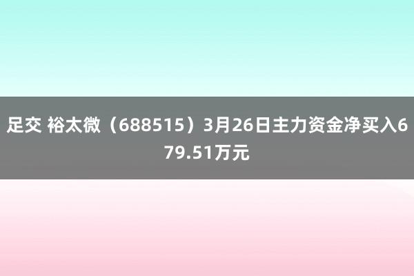 足交 裕太微（688515）3月26日主力资金净买入679.51万元