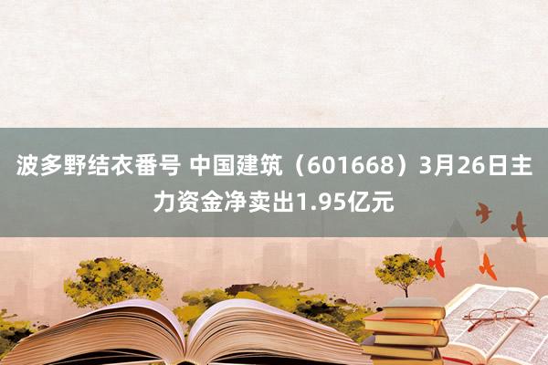 波多野结衣番号 中国建筑（601668）3月26日主力资金净卖出1.95亿元
