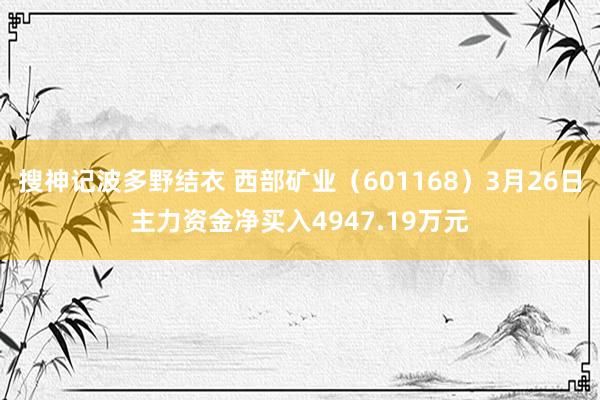 搜神记波多野结衣 西部矿业（601168）3月26日主力资金净买入4947.19万元