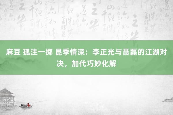 麻豆 孤注一掷 昆季情深：李正光与聂磊的江湖对决，加代巧妙化解