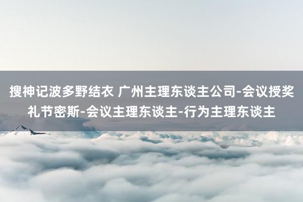 搜神记波多野结衣 广州主理东谈主公司-会议授奖礼节密斯-会议主理东谈主-行为主理东谈主