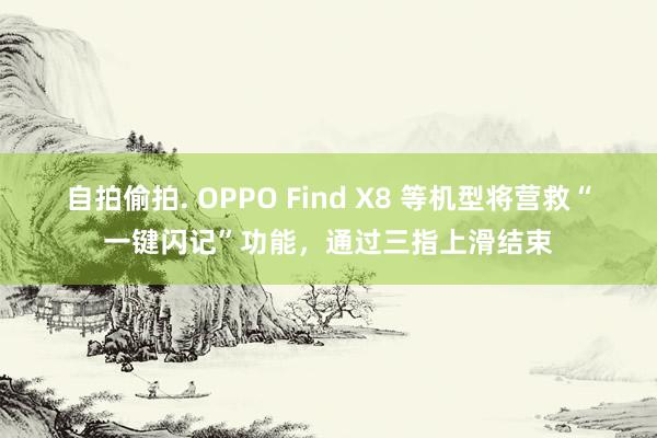 自拍偷拍. OPPO Find X8 等机型将营救“一键闪记”功能，通过三指上滑结束