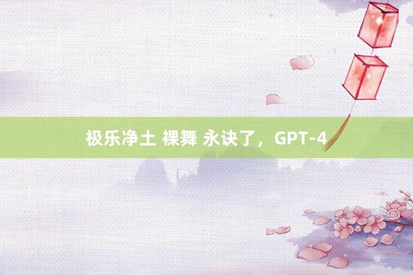 极乐净土 裸舞 永诀了，GPT-4