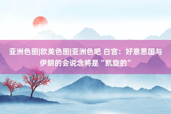 亚洲色图|欧美色图|亚洲色吧 白宫：好意思国与伊朗的会说念将是“凯旋的”