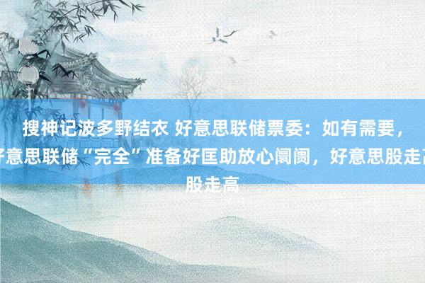 搜神记波多野结衣 好意思联储票委：如有需要，好意思联储“完全”准备好匡助放心阛阓，好意思股走高