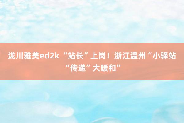 泷川雅美ed2k “站长”上岗！浙江温州“小驿站“传递”大暖和”