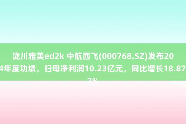 泷川雅美ed2k 中航西飞(000768.SZ)发布2024年度功绩，归母净利润10.23亿元，同比增长18.87%