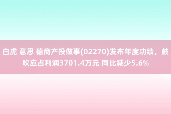 白虎 意思 德商产投做事(02270)发布年度功绩，鼓吹应占利润3701.4万元 同比减少5.6%