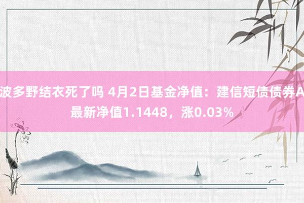 波多野结衣死了吗 4月2日基金净值：建信短债债券A最新净值1.1448，涨0.03%