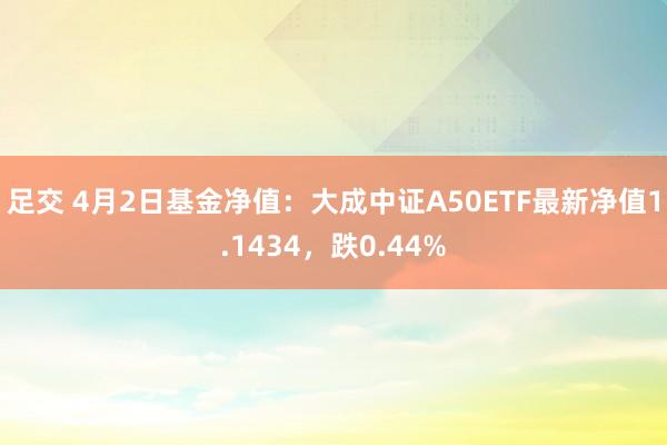 足交 4月2日基金净值：大成中证A50ETF最新净值1.1434，跌0.44%