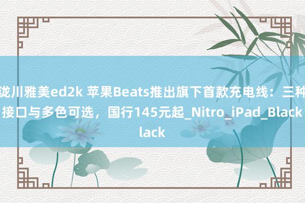泷川雅美ed2k 苹果Beats推出旗下首款充电线：三种接口与多色可选，国行145元起_Nitro_iPad_Black