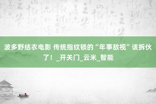 波多野结衣电影 传统指纹锁的“年事敌视”该拆伙了！_开关门_云米_智能