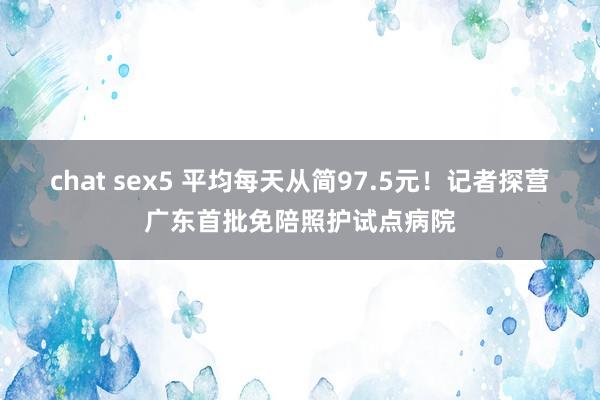 chat sex5 平均每天从简97.5元！记者探营广东首批免陪照护试点病院