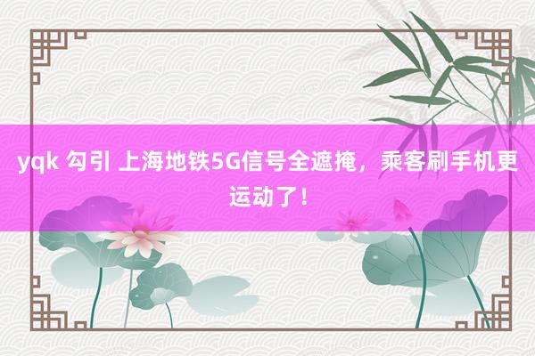 yqk 勾引 上海地铁5G信号全遮掩，乘客刷手机更运动了！