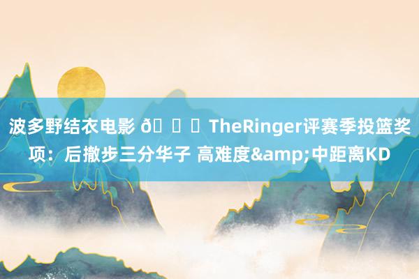 波多野结衣电影 🏀TheRinger评赛季投篮奖项：后撤步三分华子 高难度&中距离KD