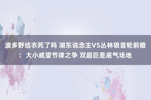 波多野结衣死了吗 湖东说念主VS丛林狼首轮前瞻：大小威望节律之争 双超巨是底气场地