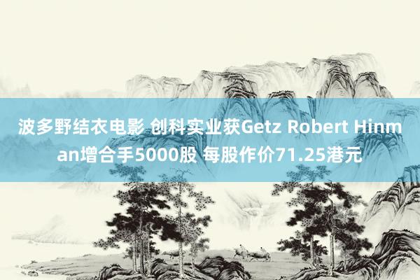 波多野结衣电影 创科实业获Getz Robert Hinman增合手5000股 每股作价71.25港元