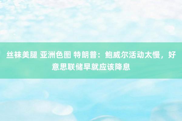 丝袜美腿 亚洲色图 特朗普：鲍威尔活动太慢，好意思联储早就应该降息