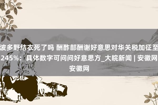 波多野结衣死了吗 酬酢部酬谢好意思对华关税加征至245%：具体数字可问问好意思方_大皖新闻 | 安徽网