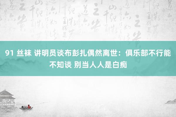 91 丝袜 讲明员谈布彭扎偶然离世：俱乐部不行能不知谈 别当人人是白痴